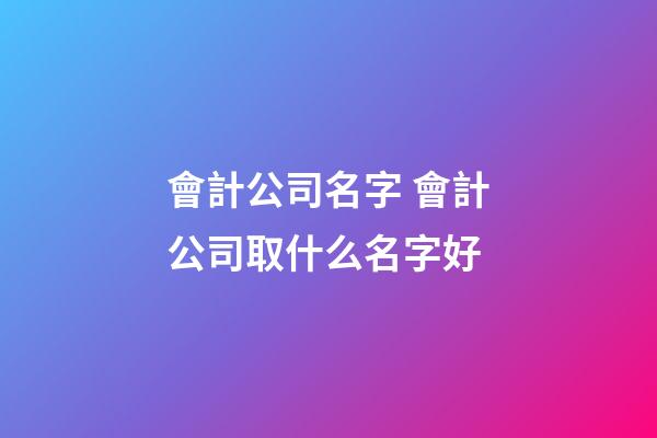 會計公司名字 會計公司取什么名字好-第1張-公司起名-玄機派